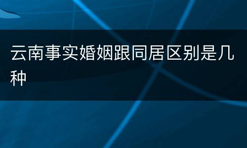 云南事实婚姻跟同居区别是几种