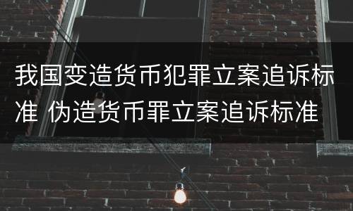 我国变造货币犯罪立案追诉标准 伪造货币罪立案追诉标准
