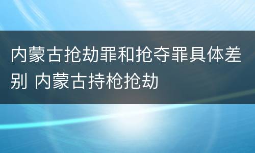 内蒙古抢劫罪和抢夺罪具体差别 内蒙古持枪抢劫