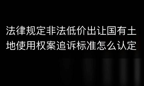 法律规定非法低价出让国有土地使用权案追诉标准怎么认定