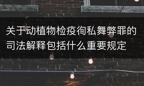 关于动植物检疫徇私舞弊罪的司法解释包括什么重要规定