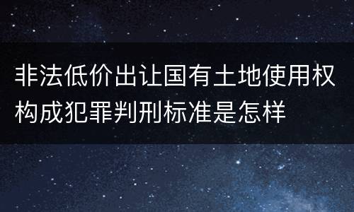 非法低价出让国有土地使用权构成犯罪判刑标准是怎样