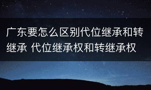 广东要怎么区别代位继承和转继承 代位继承权和转继承权