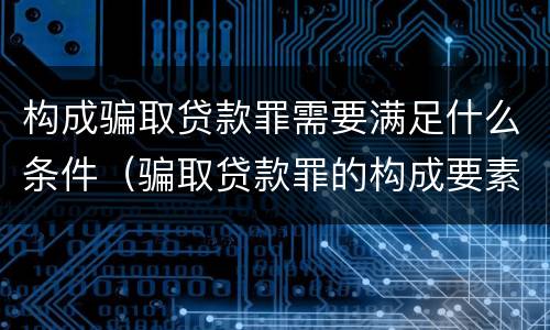 构成骗取贷款罪需要满足什么条件（骗取贷款罪的构成要素）