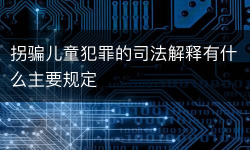 拐骗儿童犯罪的司法解释有什么主要规定