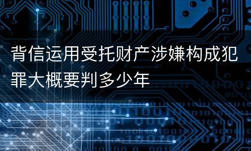 背信运用受托财产涉嫌构成犯罪大概要判多少年
