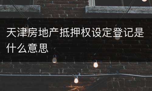 天津房地产抵押权设定登记是什么意思