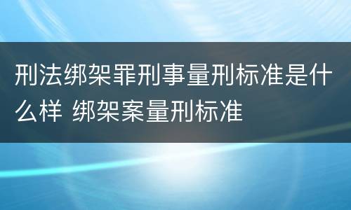 刑法绑架罪刑事量刑标准是什么样 绑架案量刑标准