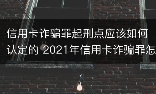 信用卡诈骗罪起刑点应该如何认定的 2021年信用卡诈骗罪怎么认定