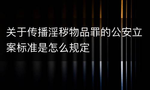 关于传播淫秽物品罪的公安立案标准是怎么规定