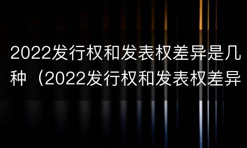 2022发行权和发表权差异是几种（2022发行权和发表权差异是几种形态）