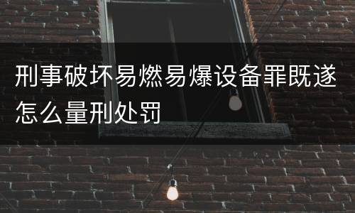 刑事破坏易燃易爆设备罪既遂怎么量刑处罚