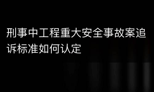 刑事中工程重大安全事故案追诉标准如何认定