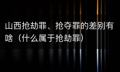 山西抢劫罪、抢夺罪的差别有啥（什么属于抢劫罪）