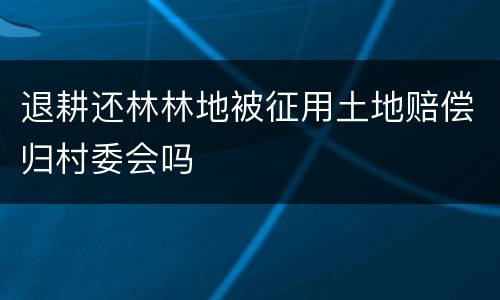 退耕还林林地被征用土地赔偿归村委会吗