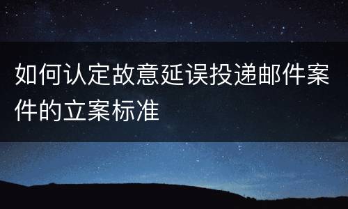 如何认定故意延误投递邮件案件的立案标准
