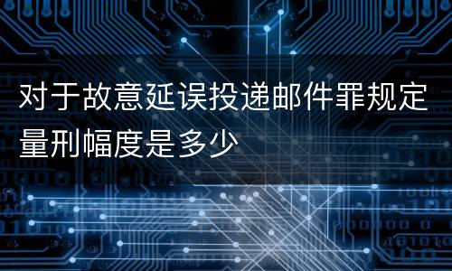 对于故意延误投递邮件罪规定量刑幅度是多少