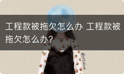 工程款被拖欠怎么办 工程款被拖欠怎么办?