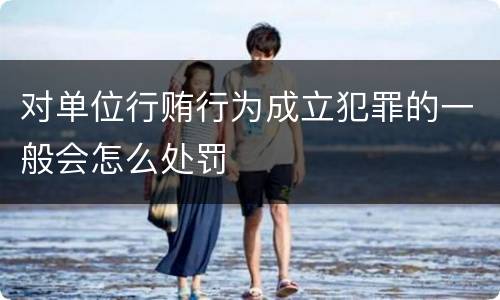 对单位行贿行为成立犯罪的一般会怎么处罚