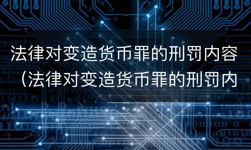 法律对变造货币罪的刑罚内容（法律对变造货币罪的刑罚内容是什么）