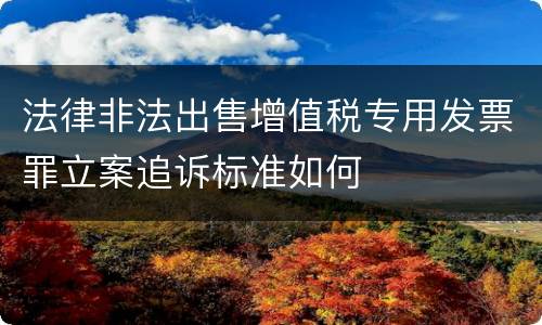 法律非法出售增值税专用发票罪立案追诉标准如何