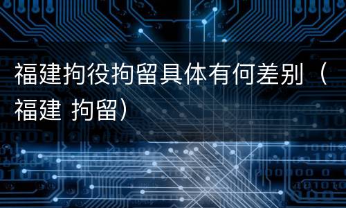 福建拘役拘留具体有何差别（福建 拘留）