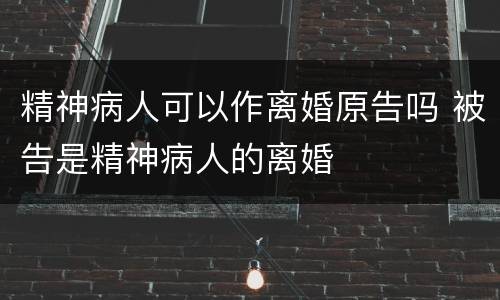 精神病人可以作离婚原告吗 被告是精神病人的离婚