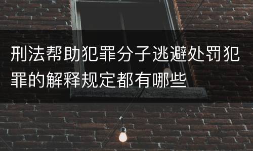 刑法帮助犯罪分子逃避处罚犯罪的解释规定都有哪些