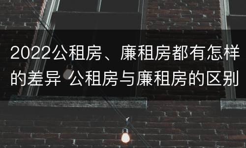 2022公租房、廉租房都有怎样的差异 公租房与廉租房的区别都在此,别再搞错了!