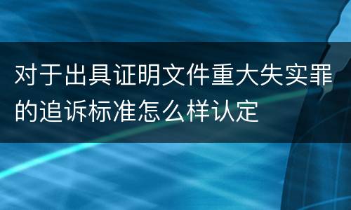 对于出具证明文件重大失实罪的追诉标准怎么样认定