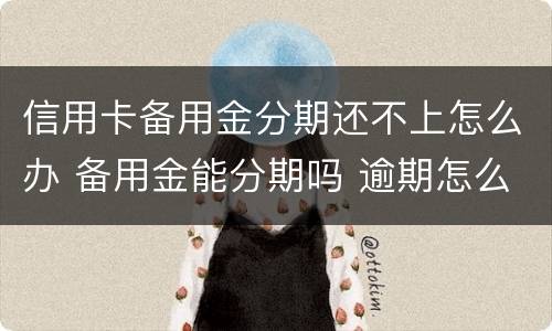 信用卡备用金分期还不上怎么办 备用金能分期吗 逾期怎么办
