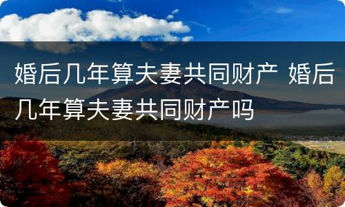 婚后几年算夫妻共同财产 婚后几年算夫妻共同财产吗