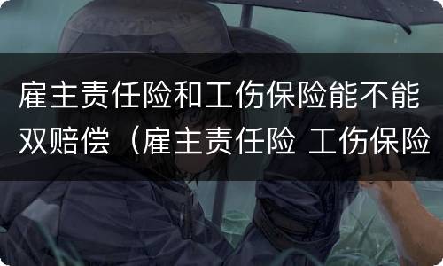雇主责任险和工伤保险能不能双赔偿（雇主责任险 工伤保险 双倍）