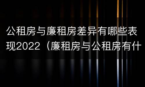 公租房与廉租房差异有哪些表现2022（廉租房与公租房有什么不同）