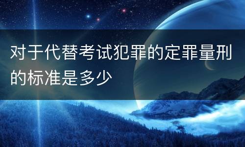 对于代替考试犯罪的定罪量刑的标准是多少