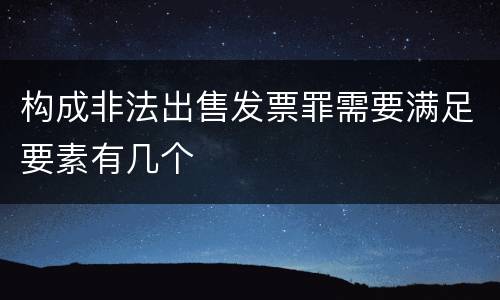 构成非法出售发票罪需要满足要素有几个