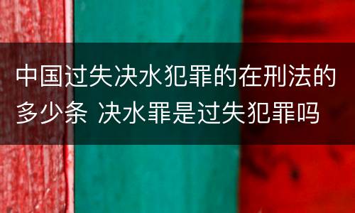 中国过失决水犯罪的在刑法的多少条 决水罪是过失犯罪吗