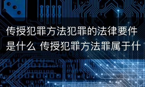 传授犯罪方法犯罪的法律要件是什么 传授犯罪方法罪属于什么