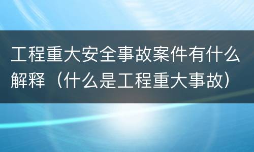 工程重大安全事故案件有什么解释（什么是工程重大事故）