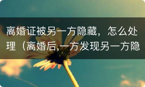 离婚证被另一方隐藏，怎么处理（离婚后,一方发现另一方隐藏）