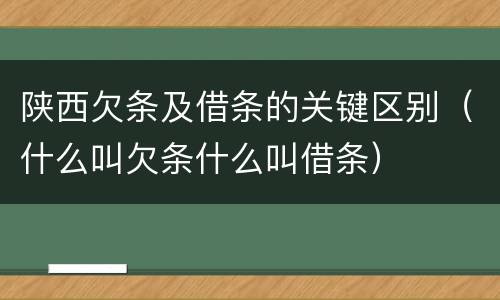 陕西欠条及借条的关键区别（什么叫欠条什么叫借条）