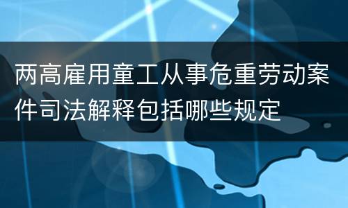 两高雇用童工从事危重劳动案件司法解释包括哪些规定