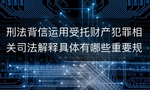 刑法背信运用受托财产犯罪相关司法解释具体有哪些重要规定