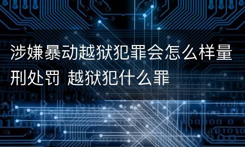 涉嫌暴动越狱犯罪会怎么样量刑处罚 越狱犯什么罪