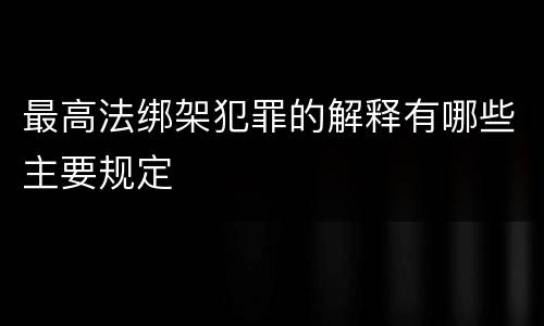 最高法绑架犯罪的解释有哪些主要规定