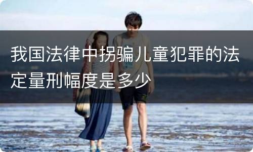 我国法律中拐骗儿童犯罪的法定量刑幅度是多少