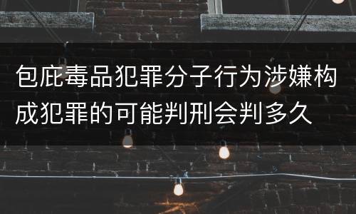 包庇毒品犯罪分子行为涉嫌构成犯罪的可能判刑会判多久
