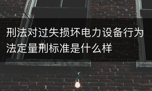 刑法对过失损坏电力设备行为法定量刑标准是什么样