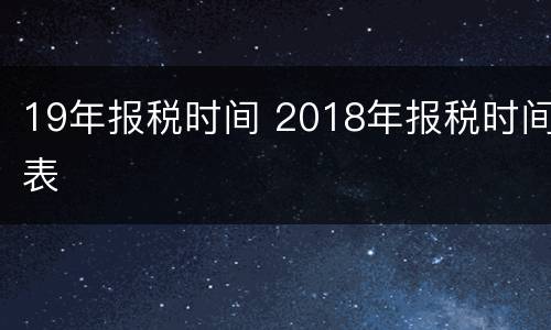 19年报税时间 2018年报税时间表