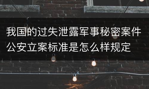 我国的过失泄露军事秘密案件公安立案标准是怎么样规定